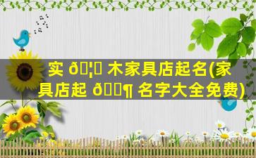 实 🦁 木家具店起名(家具店起 🐶 名字大全免费)